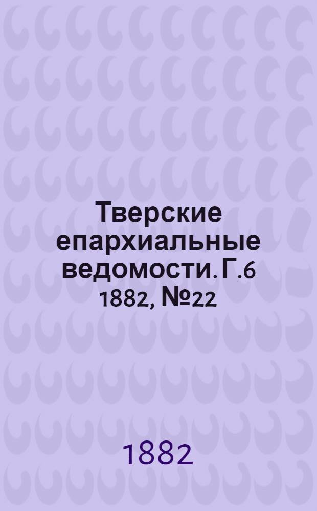 Тверские епархиальные ведомости. Г.6 1882, № 22 (офиц. ч.)