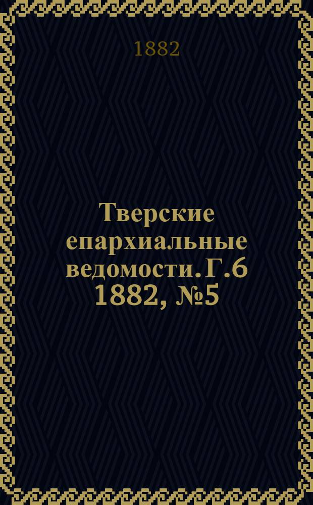 Тверские епархиальные ведомости. Г.6 1882, № 5 (неофиц. ч.)