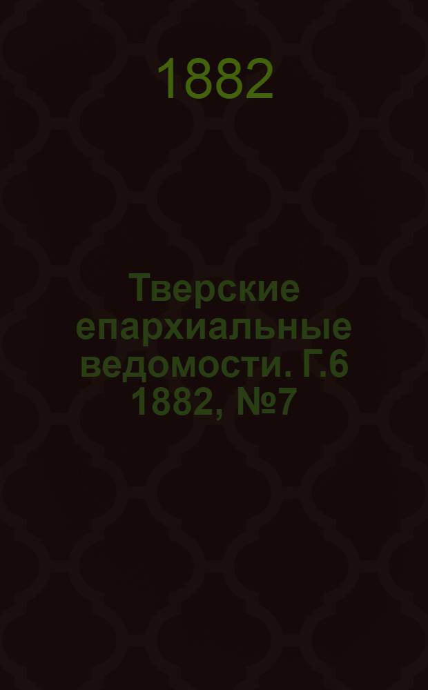 Тверские епархиальные ведомости. Г.6 1882, № 7 (неофиц. ч.)