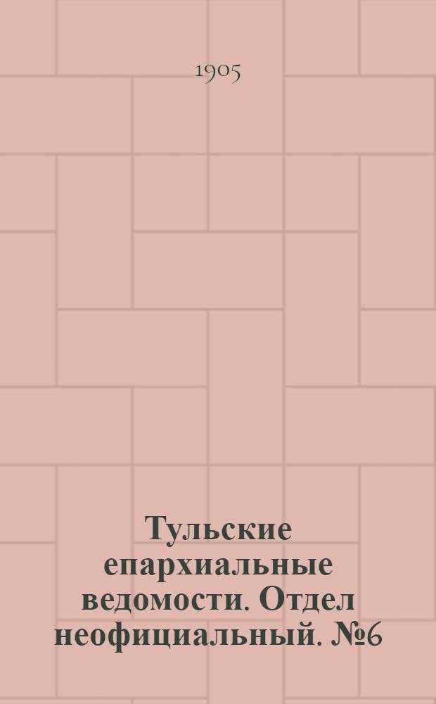 Тульские епархиальные ведомости. Отдел неофициальный. № 6 (8 февраля 1905 г.)