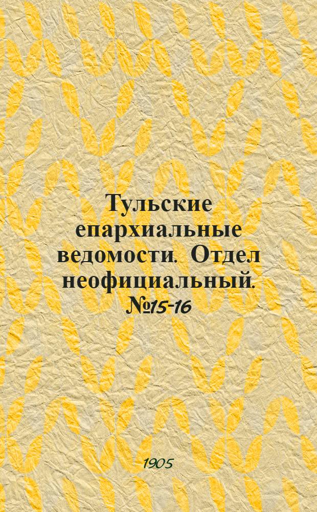 Тульские епархиальные ведомости. Отдел неофициальный. № 15-16 (16 - 22 апреля 1905 г.)
