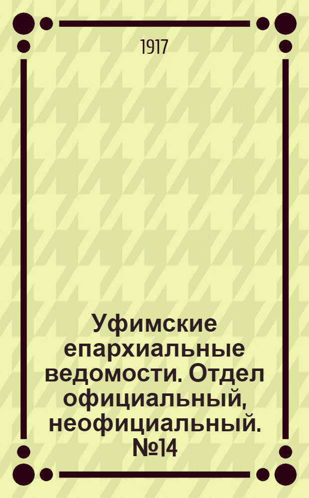 Уфимские епархиальные ведомости. Отдел официальный, неофициальный. № 14 (15 июля 1917 г.)
