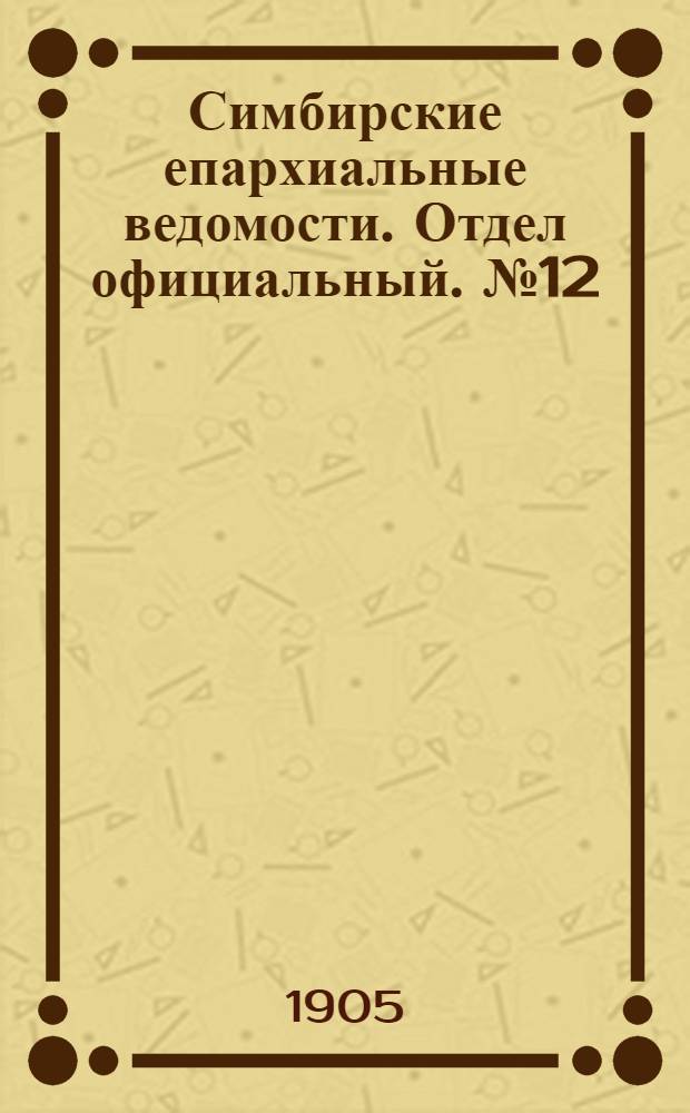 Симбирские епархиальные ведомости. Отдел официальный. № 12 (15 июня 1905 г.)