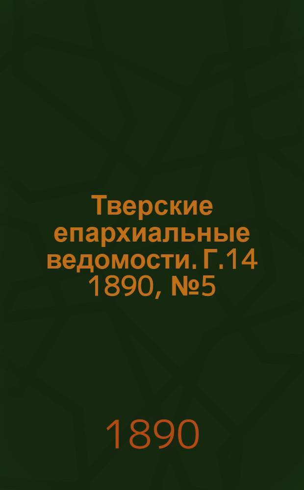 Тверские епархиальные ведомости. Г.14 1890, № 5 (офиц. ч.)