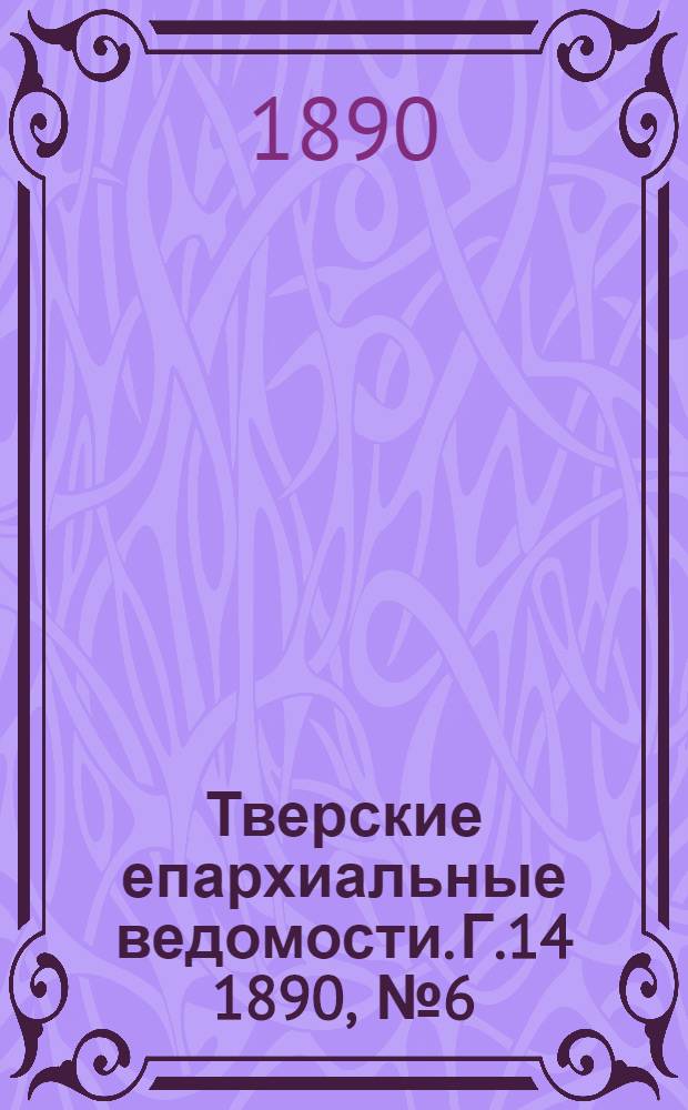 Тверские епархиальные ведомости. Г.14 1890, № 6 (офиц. ч.)