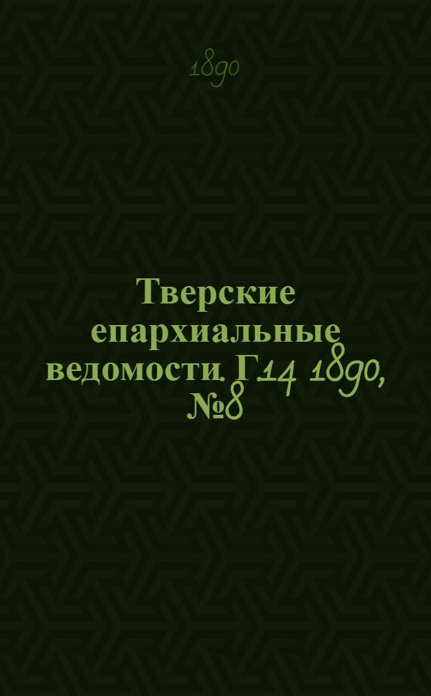 Тверские епархиальные ведомости. Г.14 1890, № 8 (офиц. ч.)