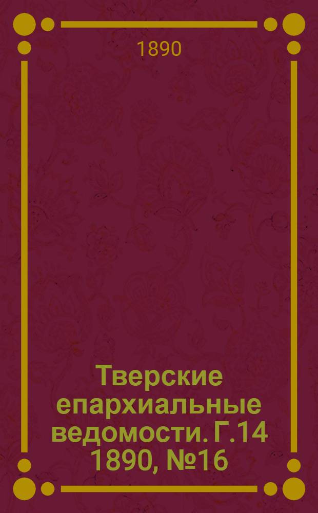 Тверские епархиальные ведомости. Г.14 1890, № 16 (неофиц. ч.)