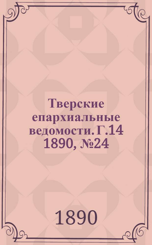 Тверские епархиальные ведомости. Г.14 1890, № 24 (офиц. ч.)
