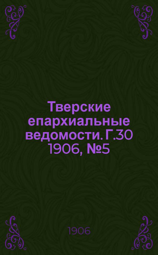 Тверские епархиальные ведомости. Г.30 1906, № 5 (офиц. ч.)