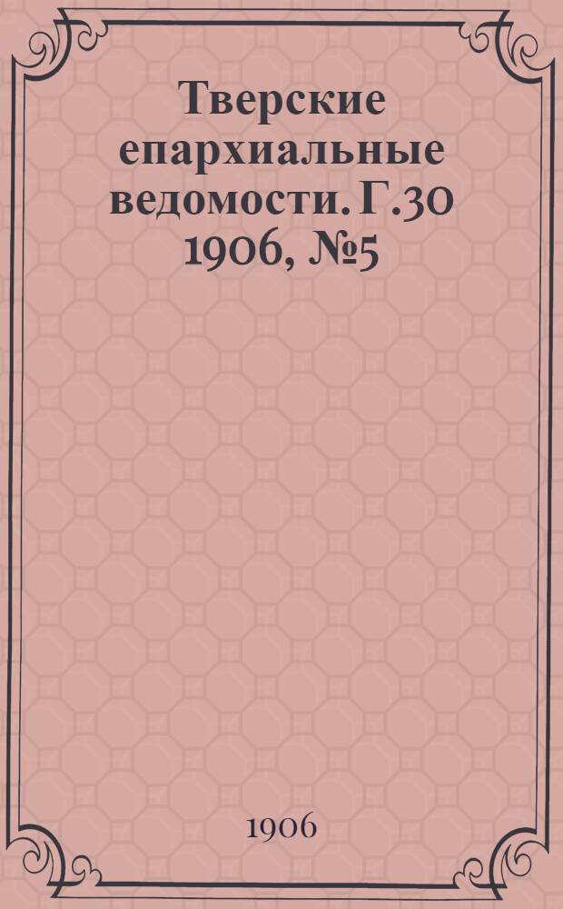 Тверские епархиальные ведомости. Г.30 1906, № 5 (неофиц. ч.)