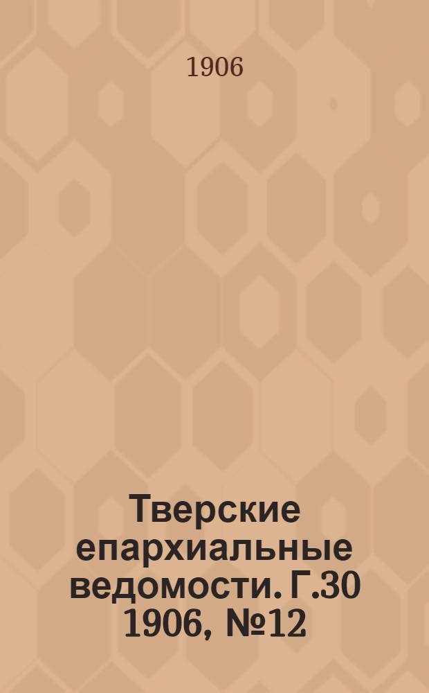 Тверские епархиальные ведомости. Г.30 1906, № 12 (офиц. ч.)