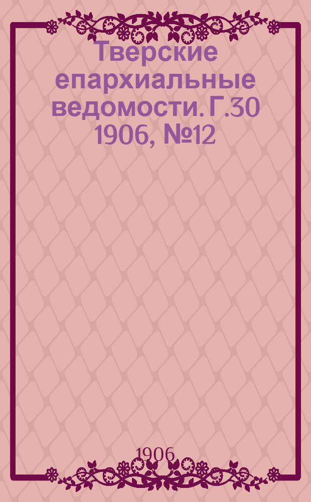 Тверские епархиальные ведомости. Г.30 1906, № 12 (неофиц. ч.)