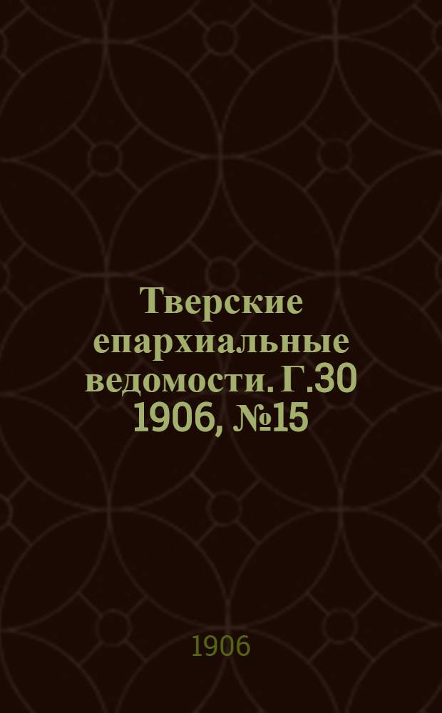 Тверские епархиальные ведомости. Г.30 1906, № 15 (неофиц. ч.)
