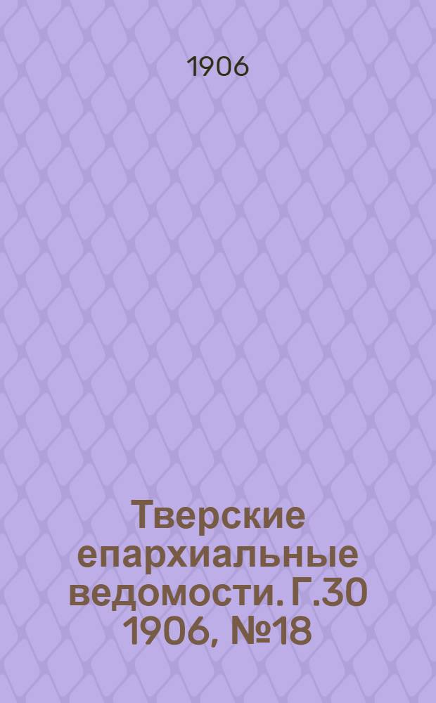 Тверские епархиальные ведомости. Г.30 1906, № 18 (офиц. ч.)