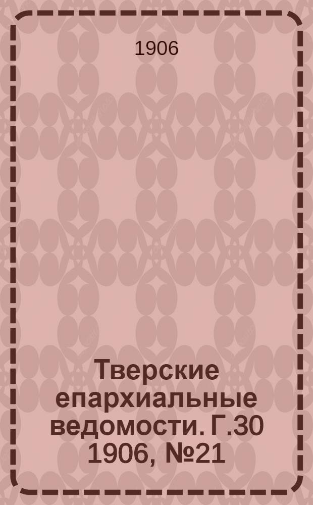 Тверские епархиальные ведомости. Г.30 1906, № 21 (офиц. ч.)