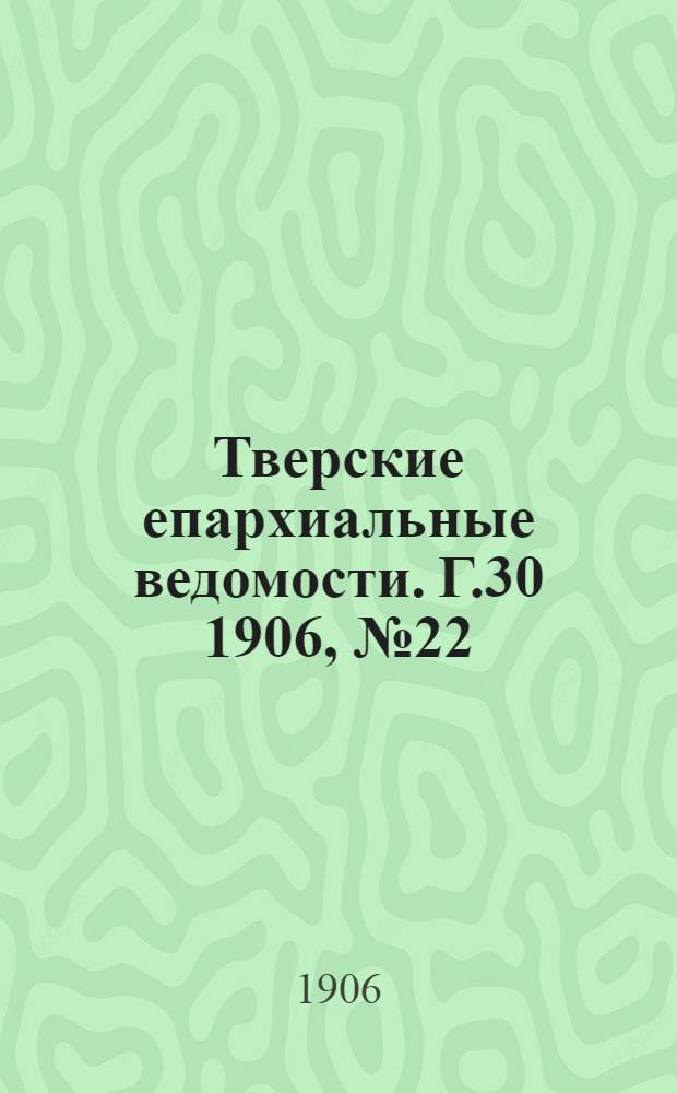 Тверские епархиальные ведомости. Г.30 1906, № 22 (офиц. ч.)