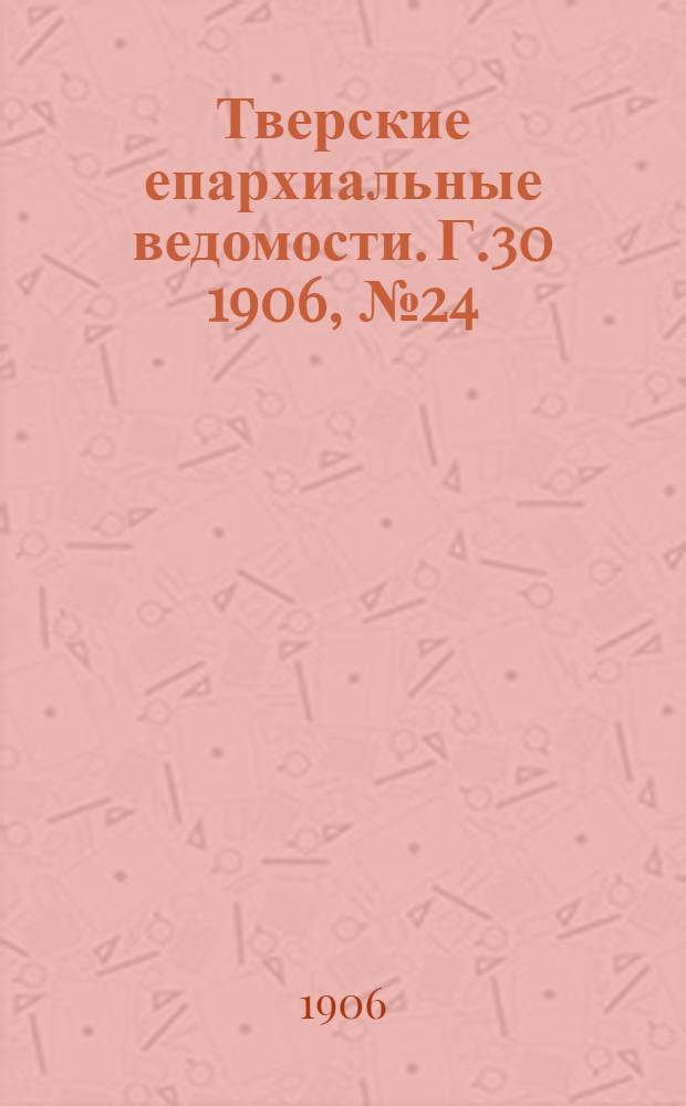 Тверские епархиальные ведомости. Г.30 1906, № 24 (неофиц. ч.)