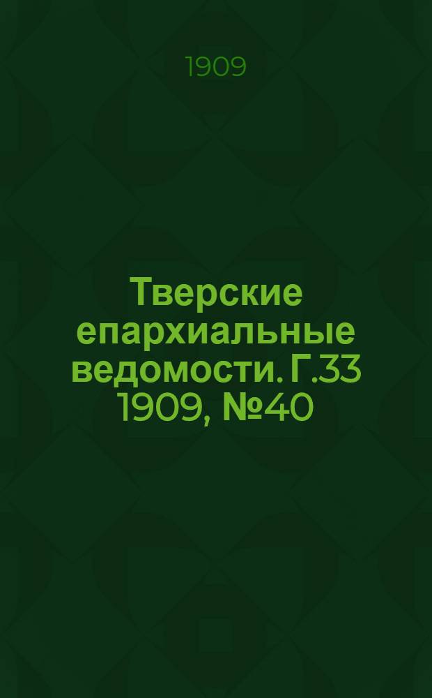 Тверские епархиальные ведомости. Г.33 1909, № 40 (офиц. ч.)