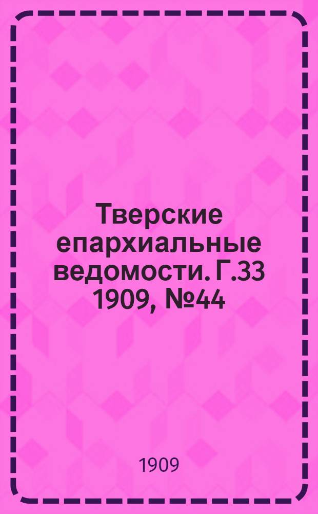 Тверские епархиальные ведомости. Г.33 1909, № 44 (офиц. ч.)