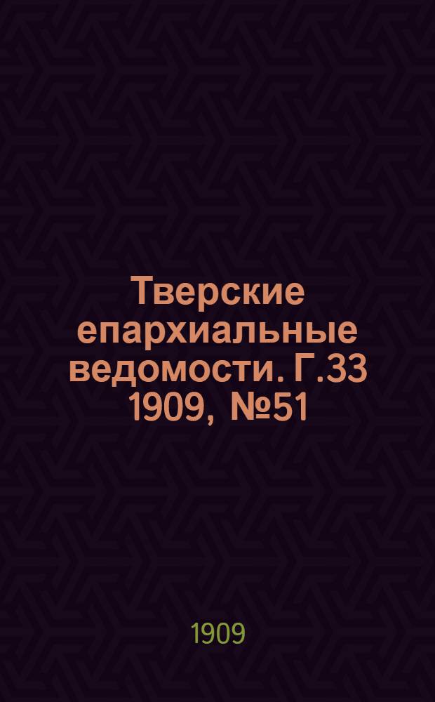 Тверские епархиальные ведомости. Г.33 1909, № 51/52 (неофиц. ч.)