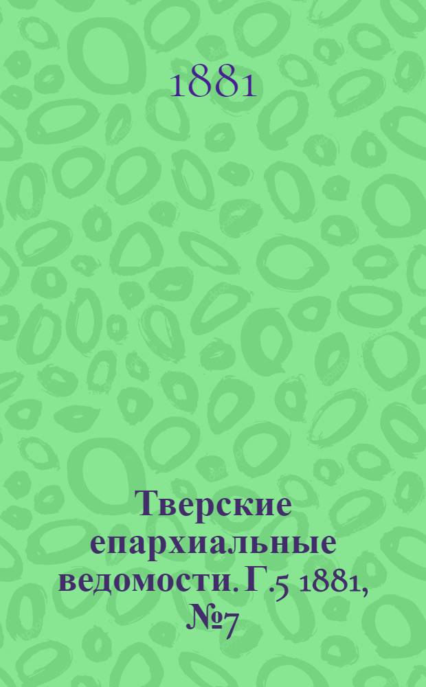 Тверские епархиальные ведомости. Г.5 1881, № 7 (офиц. ч.)