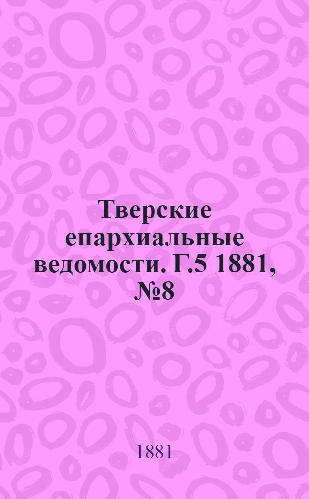 Тверские епархиальные ведомости. Г.5 1881, № 8 (офиц. ч.)