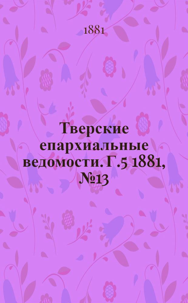 Тверские епархиальные ведомости. Г.5 1881, № 13 (офиц. ч.)