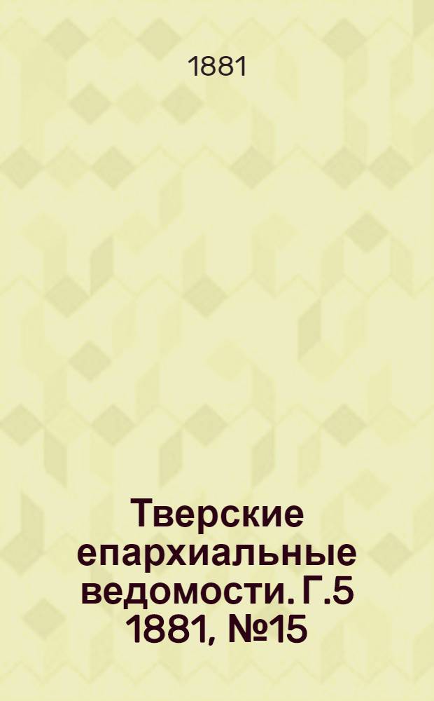 Тверские епархиальные ведомости. Г.5 1881, № 15 (офиц. ч.)