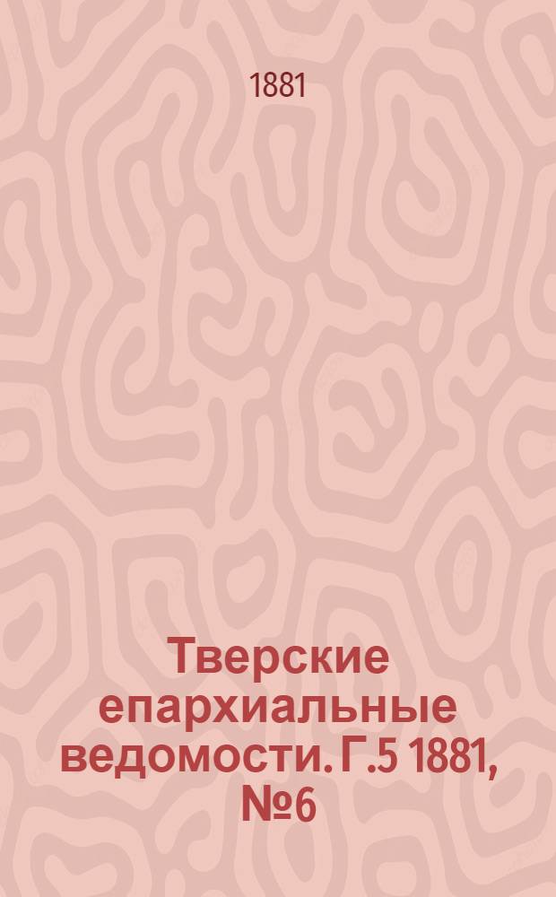 Тверские епархиальные ведомости. Г.5 1881, № 6 (неофиц. ч.)