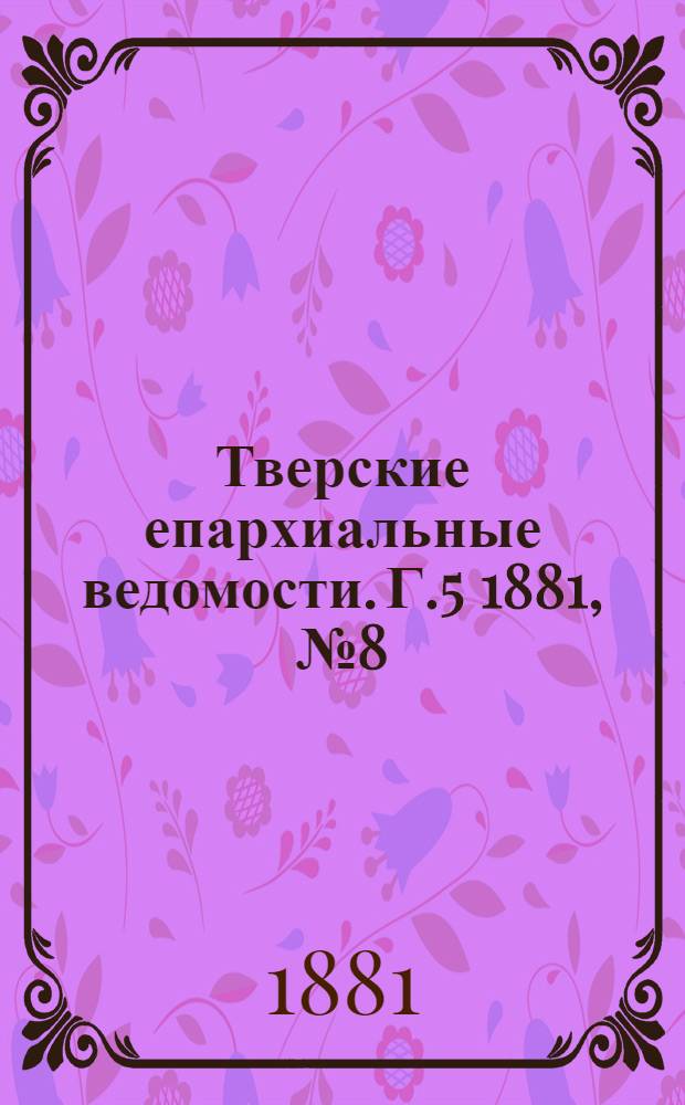 Тверские епархиальные ведомости. Г.5 1881, № 8 (неофиц. ч.)