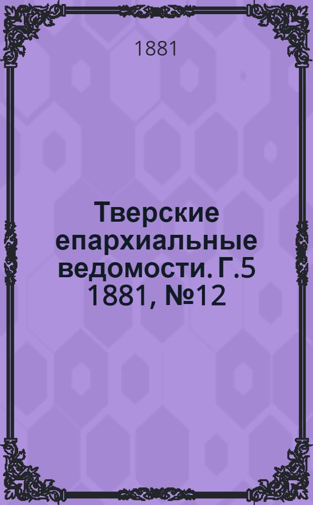 Тверские епархиальные ведомости. Г.5 1881, № 12 (неофиц. ч.)