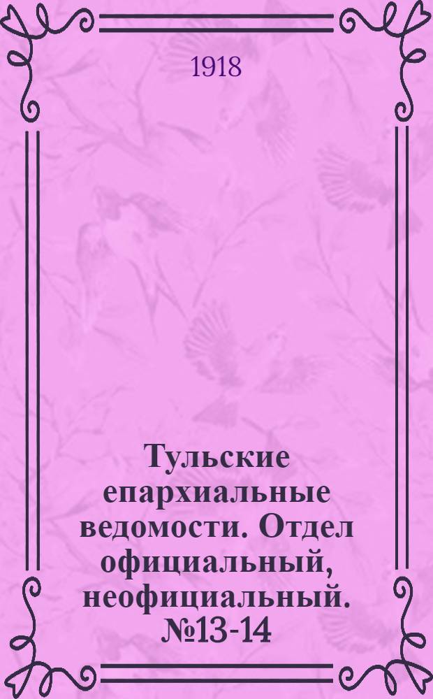 Тульские епархиальные ведомости. Отдел официальный, неофициальный. № 13-14 (1 - 15 апреля 1918 г.)