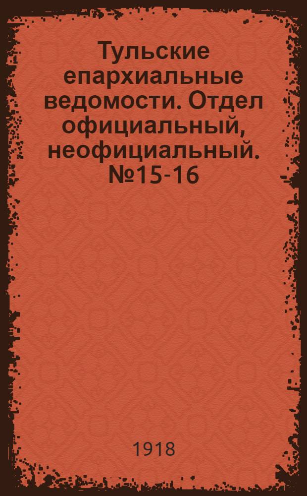 Тульские епархиальные ведомости. Отдел официальный, неофициальный. № 15-16 (15 - 30 апреля 1918 г.)