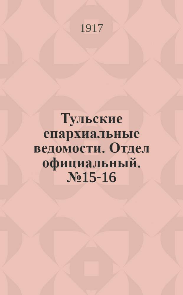 Тульские епархиальные ведомости. Отдел официальный. № 15-16 (15 - 22 апреля 1917 г.)