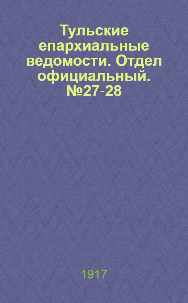 Тульские епархиальные ведомости. Отдел официальный. № 27-28 (15 - 22 июля 1917 г.)