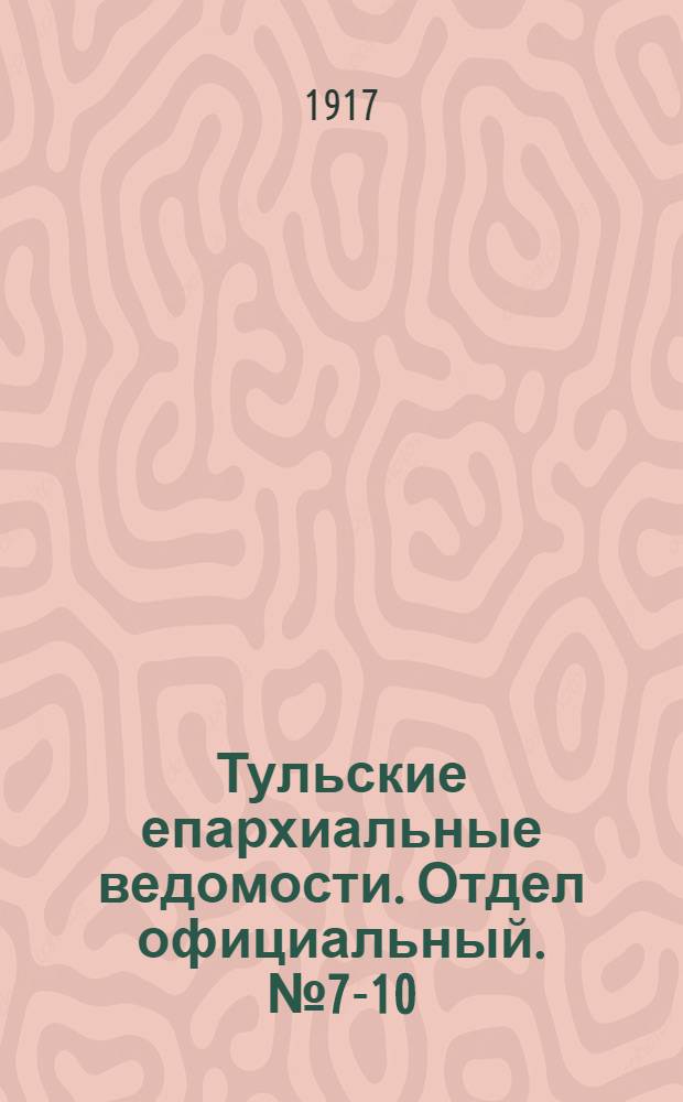 Тульские епархиальные ведомости. Отдел официальный. № 7-10 (15 февраля - 8 марта 1917 г.)