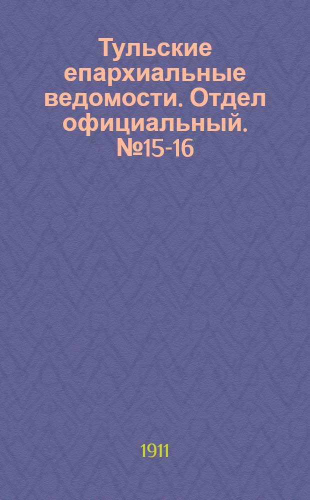 Тульские епархиальные ведомости. Отдел официальный. № 15-16 (15 - 22 апреля 1911 г.)
