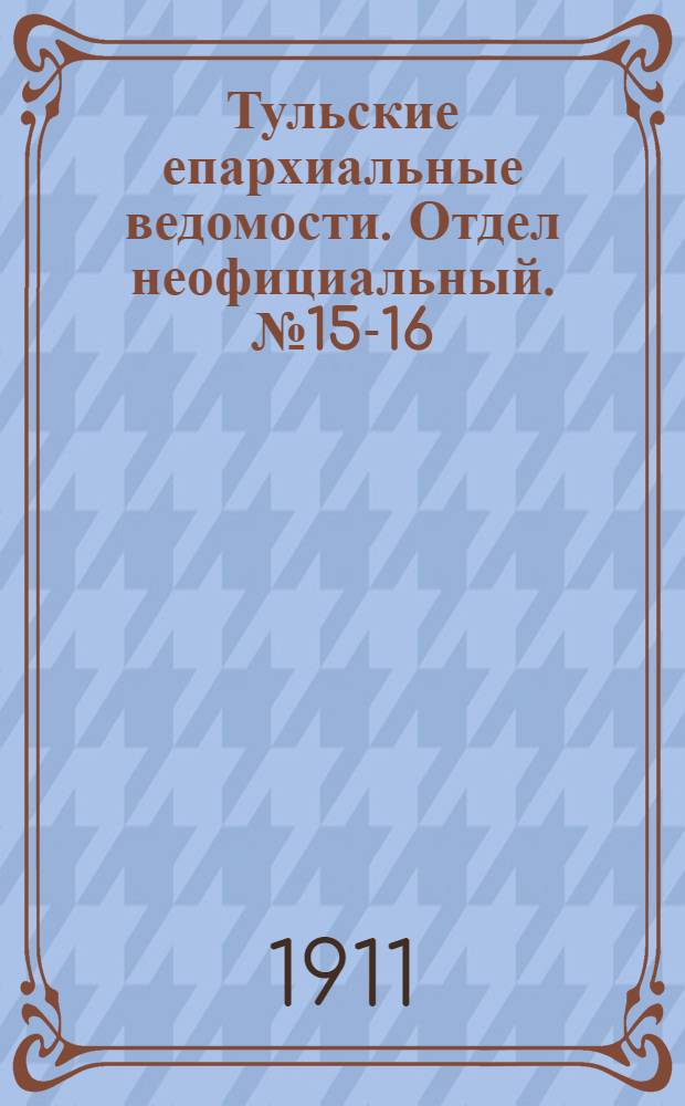 Тульские епархиальные ведомости. Отдел неофициальный. № 15-16 (15 - 22 апреля 1911 г.)