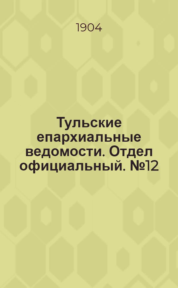 Тульские епархиальные ведомости. Отдел официальный. № 12 (15 июня 1904 г.)