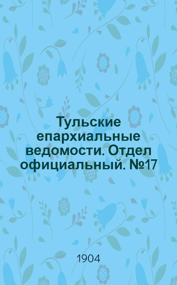 Тульские епархиальные ведомости. Отдел официальный. № 17 (1 сентября 1904 г.)