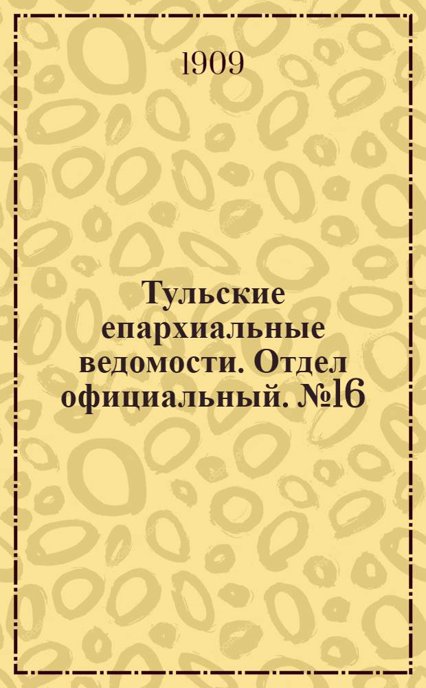 Тульские епархиальные ведомости. Отдел официальный. № 16 (22 апреля 1909 г.)