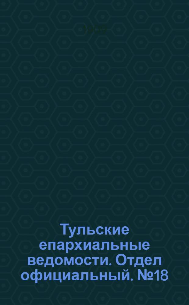 Тульские епархиальные ведомости. Отдел официальный. № 18 (8 мая 1909 г.)