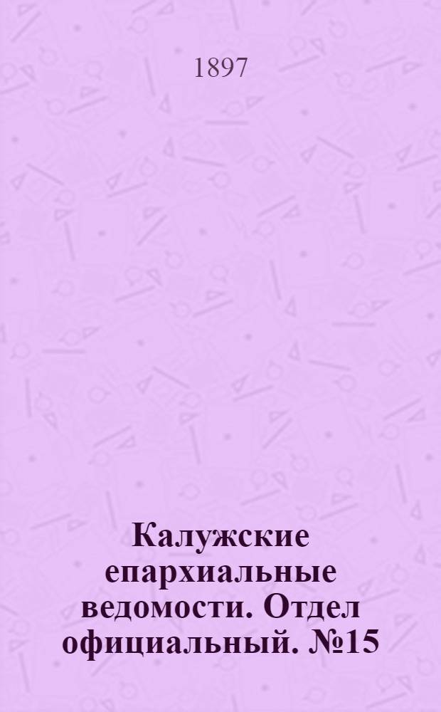 Калужские епархиальные ведомости. Отдел официальный. № 15 (15 августа 1897 г.)