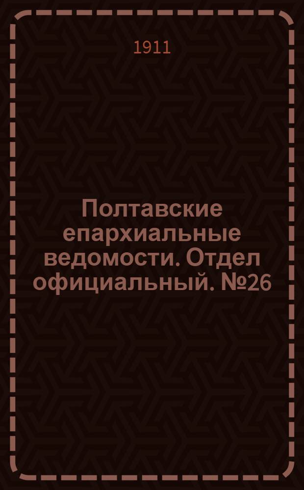 Полтавские епархиальные ведомости. Отдел официальный. № 26 (10 августа 1911 г.)