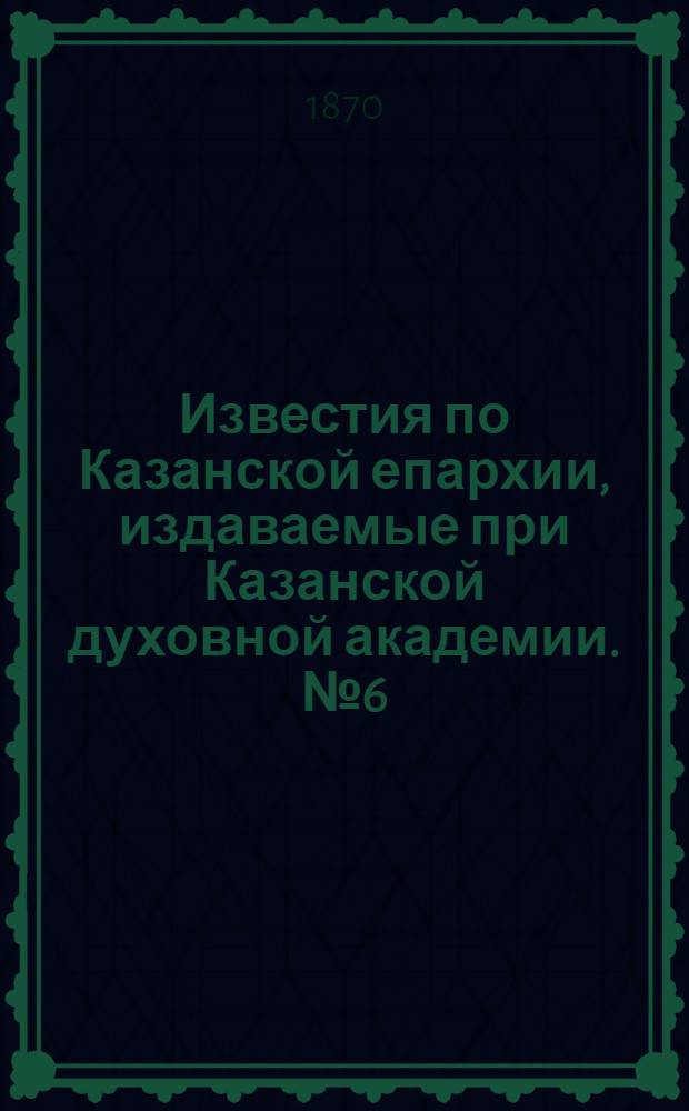 Известия по Казанской епархии, издаваемые при Казанской духовной академии. № 6 (15 марта 1870 г.)