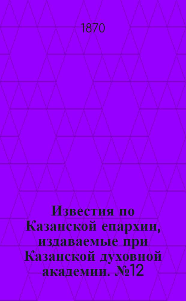 Известия по Казанской епархии, издаваемые при Казанской духовной академии. № 12 (15 июня 1870 г.)