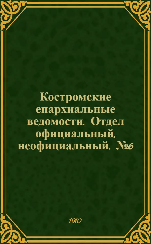 Костромские епархиальные ведомости. Отдел официальный, неофициальный. № 6 (15 марта 1910 г.)