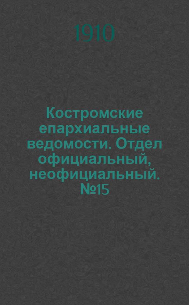 Костромские епархиальные ведомости. Отдел официальный, неофициальный. № 15 (1 августа 1910 г.)