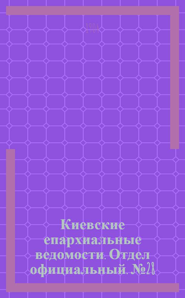 Киевские епархиальные ведомости. Отдел официальный. № 28 (11 июля 1904 г.)