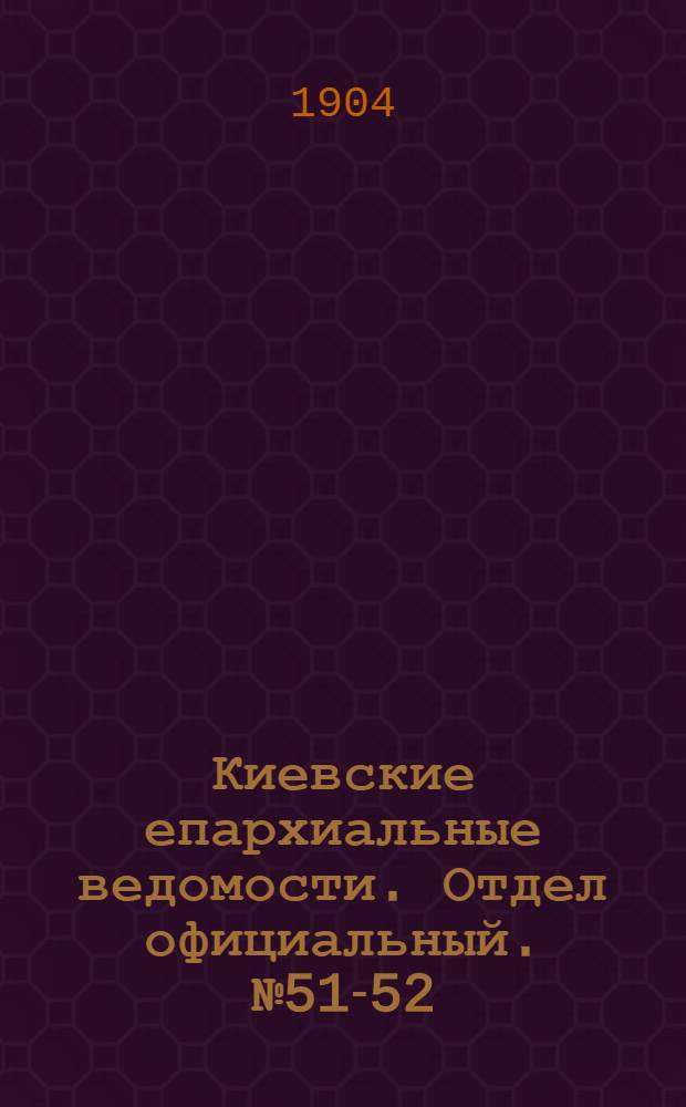 Киевские епархиальные ведомости. Отдел официальный. № 51-52 (19 - 26 декабря 1904 г.)
